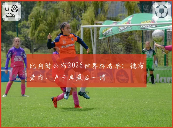 比利时公布2026世界杯名单：德布劳内、卢卡库最后一搏