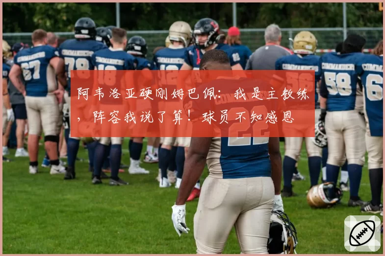 阿韦洛亚硬刚姆巴佩：我是主教练，阵容我说了算！球员不知感恩