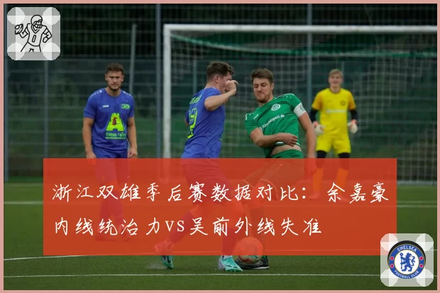 浙江双雄季后赛数据对比：余嘉豪内线统治力vs吴前外线失准
