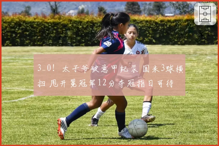 3_0！太子爷破意甲纪录 国米3球横扫 甩开冕冠军12分夺冠指日可待