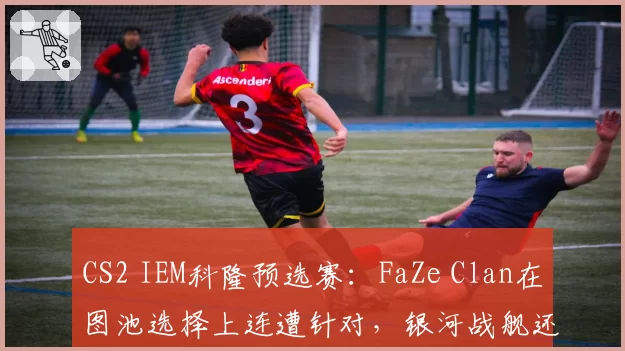 CS2 IEM科隆预选赛:FaZe Clan在图池选择上连遭针对,银河战舰还能起航吗?