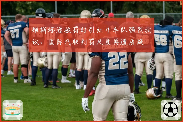 维斯塔潘被罚时引红牛车队强烈抗议,国际汽联判罚尺度再遭质疑