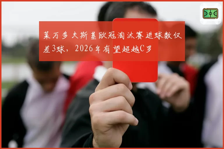 莱万多夫斯基欧冠淘汰赛进球数仅差3球，2026年有望超越C罗