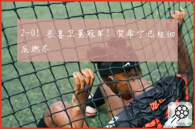 2-0!恭喜卫冕冠军!贺希宁已经彻底燃尽