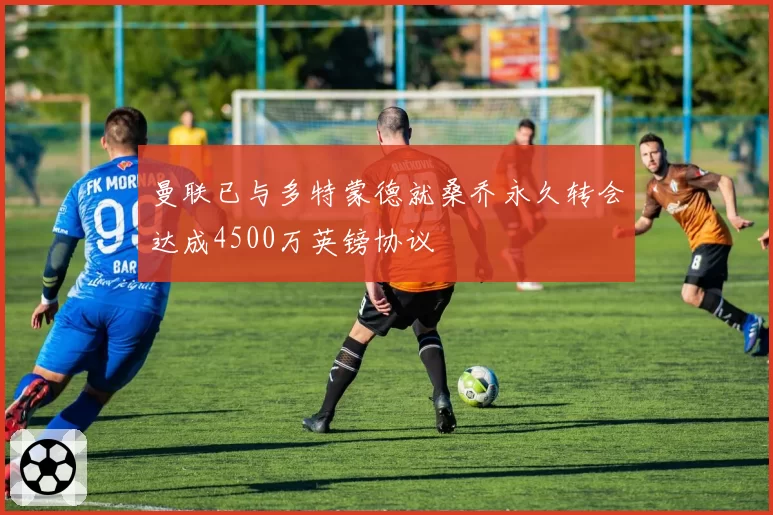 曼联已与多特蒙德就桑乔永久转会达成4500万英镑协议