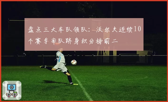 盘点三大车队领队：沃尔夫连续10个赛季率队跻身积分榜前二