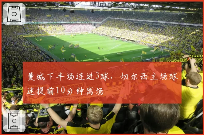 曼城下半场连进3球,切尔西主场球迷提前10分钟离场