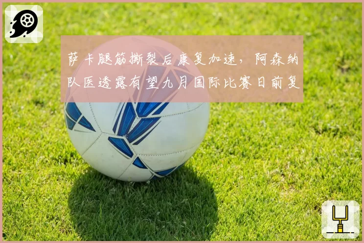 萨卡腿筋撕裂后康复加速,阿森纳队医透露有望九月国际比赛日前复出