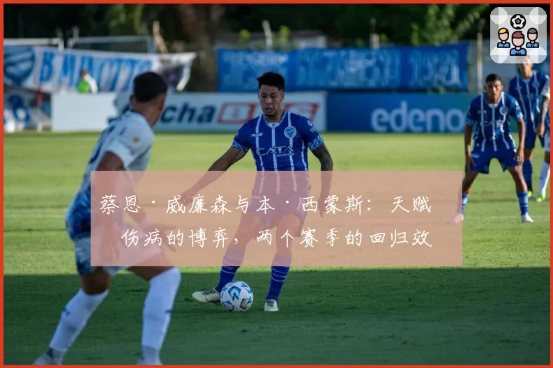 蔡恩·威廉森与本·西蒙斯:天赋与伤病的博弈,两个赛季的回归效果对比