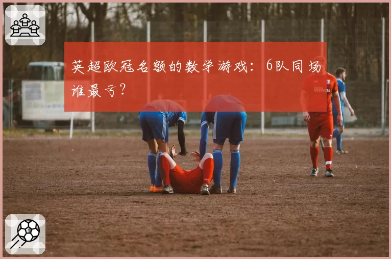 英超欧冠名额的数学游戏：6队同场谁最亏？