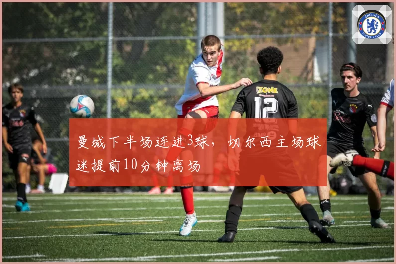 曼城下半场连进3球,切尔西主场球迷提前10分钟离场