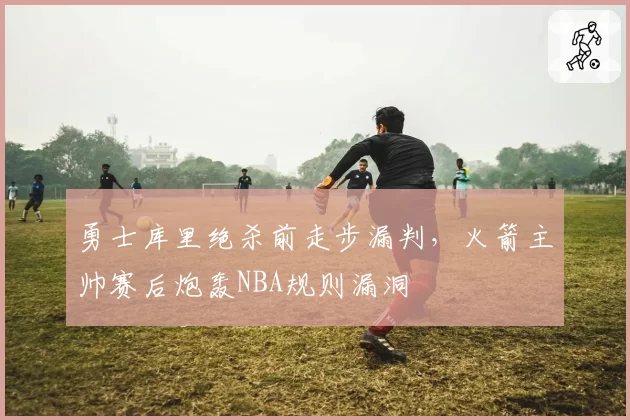 勇士库里绝杀前走步漏判,火箭主帅赛后炮轰NBA规则漏洞