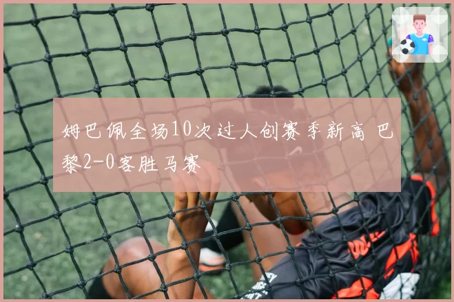 姆巴佩全场10次过人创赛季新高 巴黎2-0客胜马赛