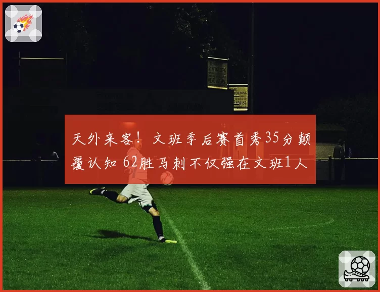 天外来客！文班季后赛首秀35分颠覆认知 62胜马刺不仅强在文班1人