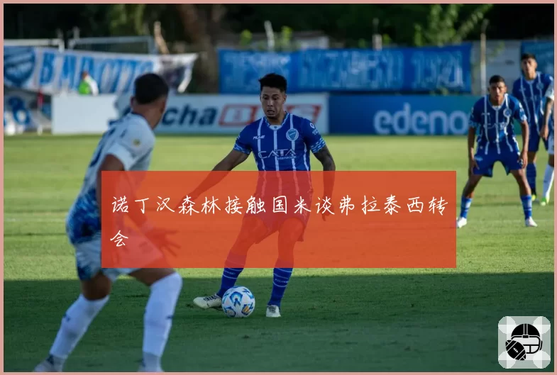 诺丁汉森林接触国米谈弗拉泰西转会