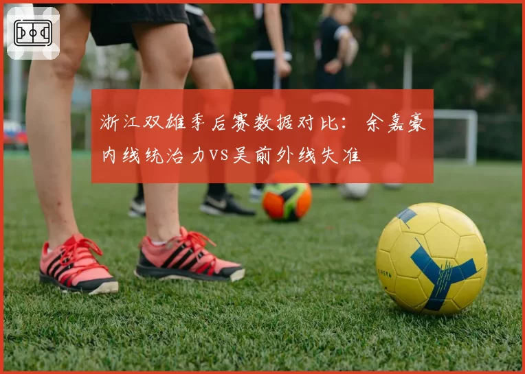 浙江双雄季后赛数据对比：余嘉豪内线统治力vs吴前外线失准