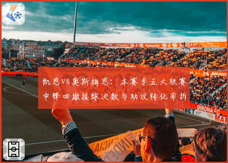 凯恩vs奥斯梅恩：本赛季五大联赛中锋回撤接球次数与助攻转化率拆解
