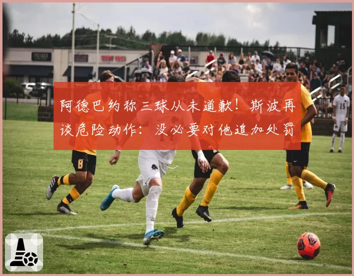 阿德巴约称三球从未道歉！斯波再谈危险动作：没必要对他追加处罚