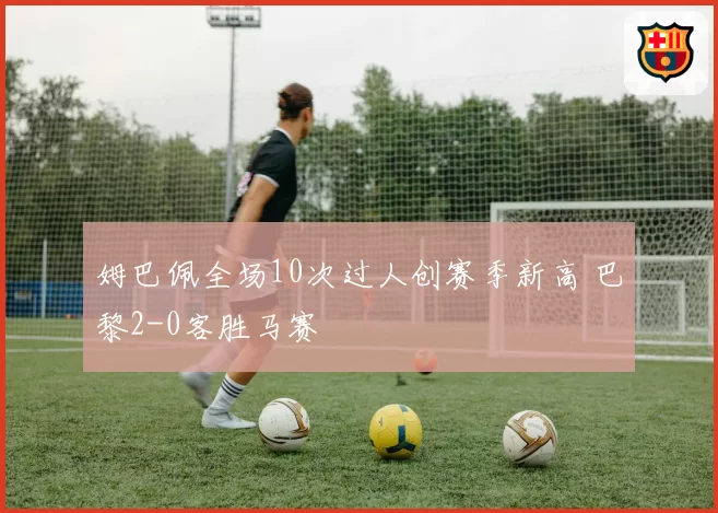 姆巴佩全场10次过人创赛季新高 巴黎2-0客胜马赛