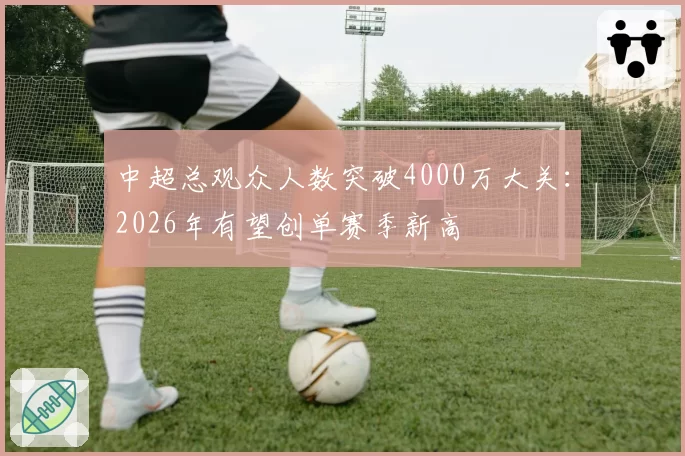 中超总观众人数突破4000万大关：2026年有望创单赛季新高