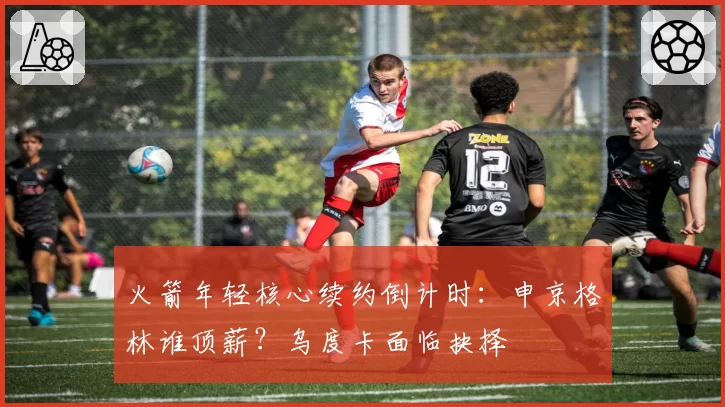 火箭年轻核心续约倒计时:申京格林谁顶薪?乌度卡面临抉择