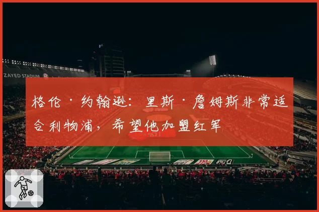 格伦·约翰逊:里斯·詹姆斯非常适合利物浦,希望他加盟红军