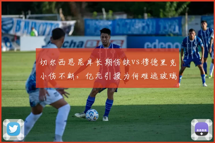 切尔西恩昆库长期伤缺vs穆德里克小伤不断，亿元引援为何难逃玻璃属性