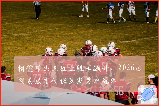 梅德韦杰夫红土胜率飙升，2026法网或成首位俄罗斯男单冠军