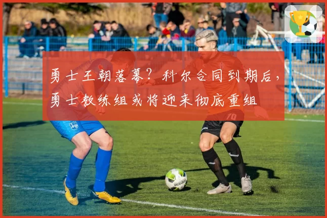 勇士王朝落幕?科尔合同到期后,勇士教练组或将迎来彻底重组