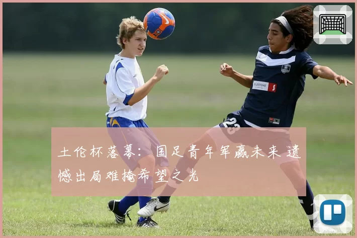 土伦杯落幕：国足青年军赢未来 遗憾出局难掩希望之光