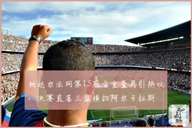 纳达尔法网第15冠含金量再引热议,决赛直落三盘横扫阿尔卡拉斯