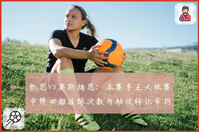 凯恩vs奥斯梅恩：本赛季五大联赛中锋回撤接球次数与助攻转化率拆解