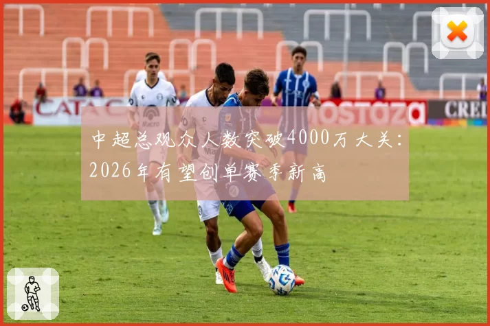 中超总观众人数突破4000万大关：2026年有望创单赛季新高