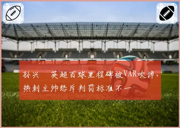 孙兴慜英超百球里程碑被VAR吹掉，热刺主帅怒斥判罚标准不一