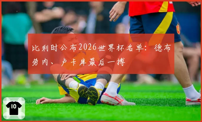 比利时公布2026世界杯名单：德布劳内、卢卡库最后一搏