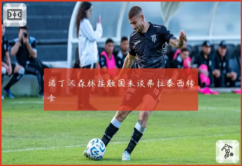诺丁汉森林接触国米谈弗拉泰西转会