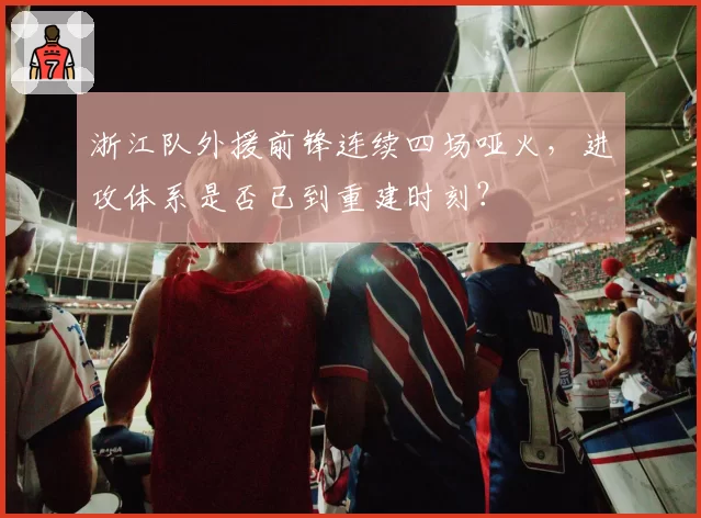 浙江队外援前锋连续四场哑火,进攻体系是否已到重建时刻?
