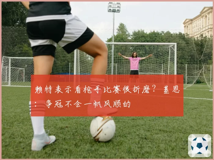 赖特表示看枪手比赛很折磨？基恩：争冠不会一帆风顺的