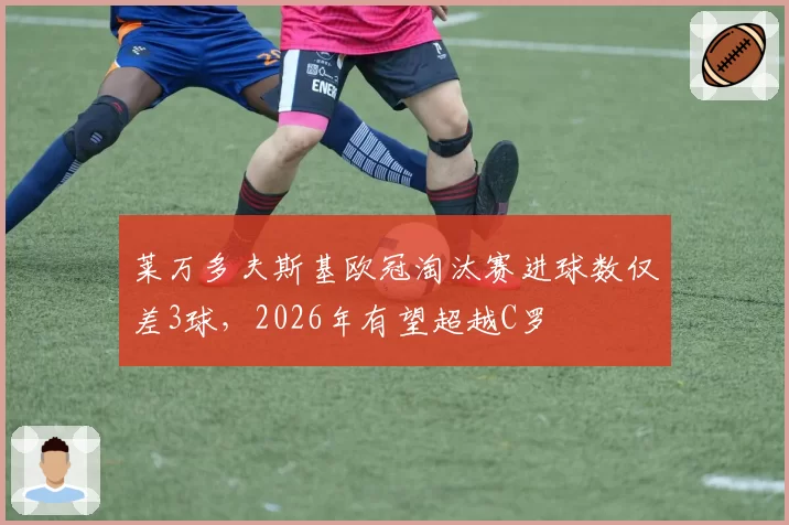 莱万多夫斯基欧冠淘汰赛进球数仅差3球，2026年有望超越C罗