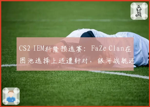 CS2 IEM科隆预选赛：FaZe Clan在图池选择上连遭针对，银河战舰还能起航吗？